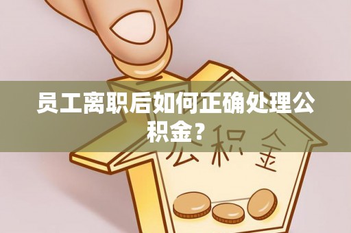 齐河员工离职后如何正确处理公积金？