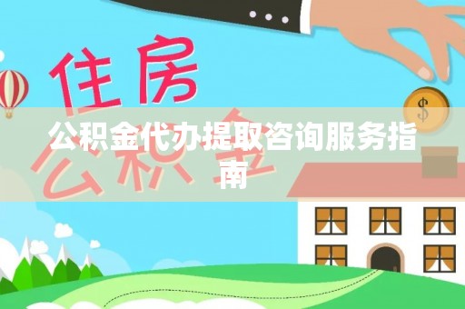 齐河公积金代办提取咨询服务指南