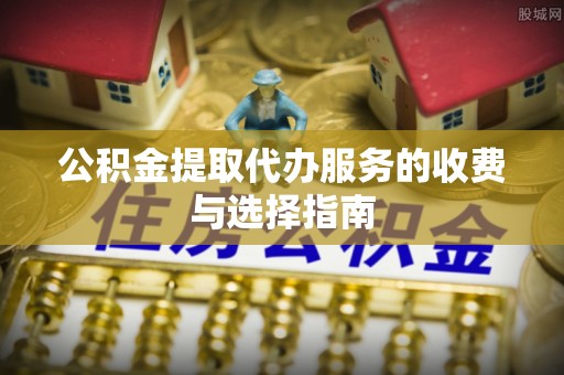 齐河公积金提取代办服务的收费与选择指南