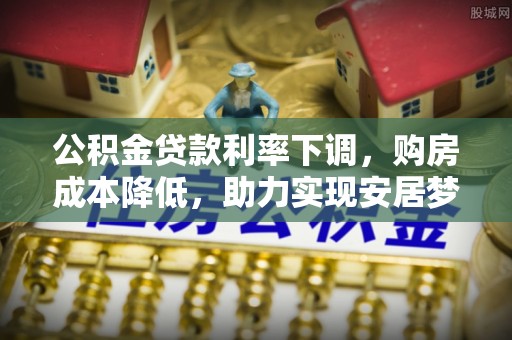 齐河公积金贷款利率下调，购房成本降低，助力实现安居梦想