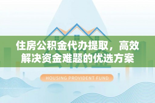 齐河住房公积金代办提取，高效解决资金难题的优选方案