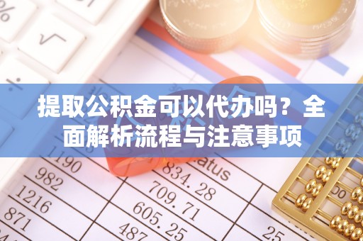 齐河提取公积金可以代办吗？全面解析流程与注意事项