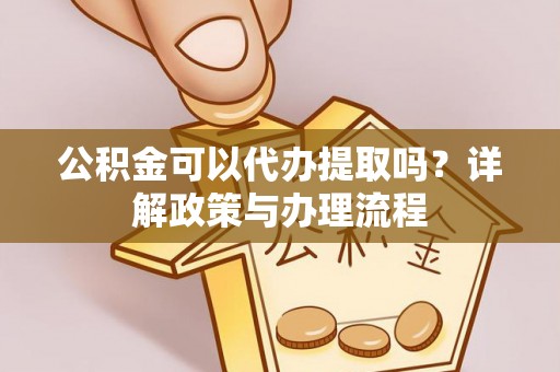 齐河公积金可以代办提取吗？详解政策与办理流程