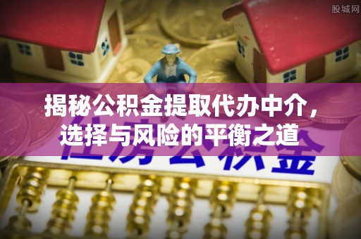 齐河揭秘公积金提取代办中介，选择与风险的平衡之道