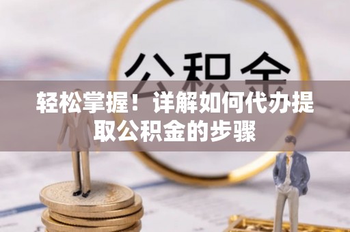齐河轻松掌握！详解如何代办提取公积金的步骤