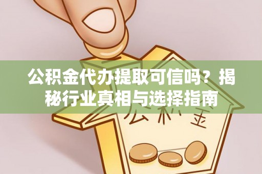 齐河公积金代办提取可信吗？揭秘行业真相与选择指南