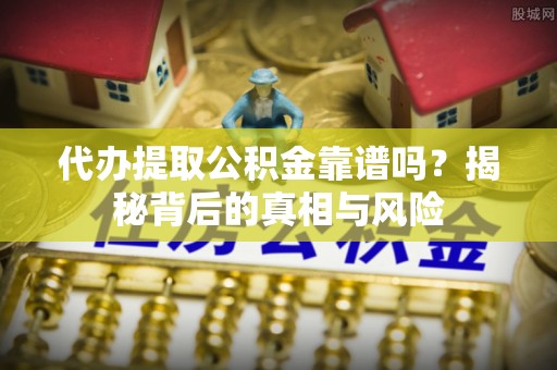 齐河代办提取公积金靠谱吗？揭秘背后的真相与风险