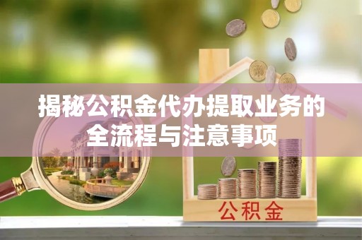 齐河揭秘公积金代办提取业务的全流程与注意事项