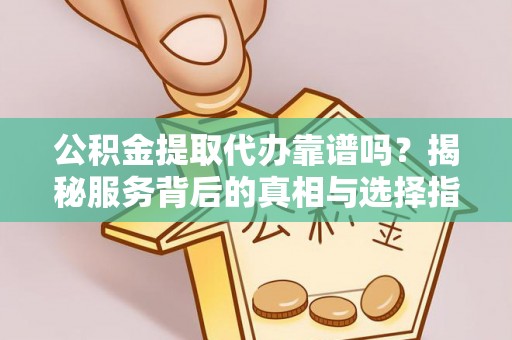 齐河公积金提取代办靠谱吗？揭秘服务背后的真相与选择指南