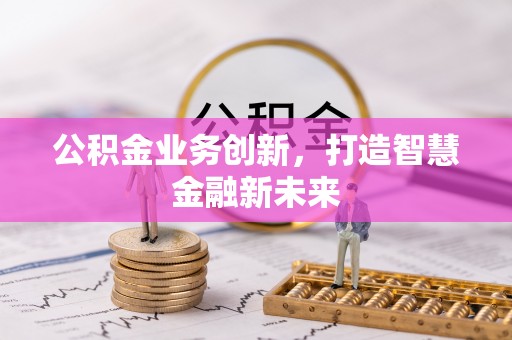 齐河公积金业务创新，打造智慧金融新未来