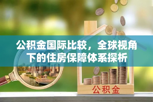 齐河公积金国际比较，全球视角下的住房保障体系探析