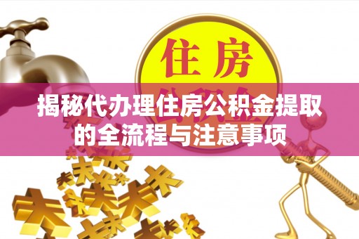 齐河揭秘代办理住房公积金提取的全流程与注意事项