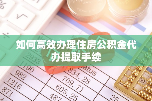 齐河如何高效办理住房公积金代办提取手续