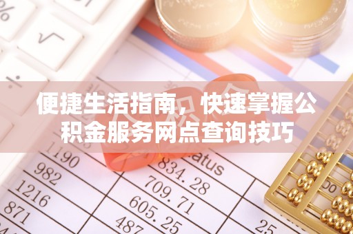 齐河便捷生活指南，快速掌握公积金服务网点查询技巧