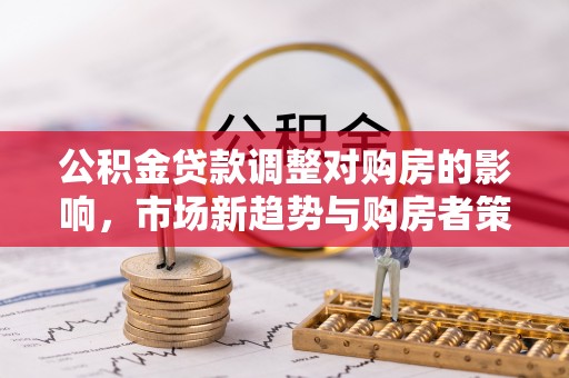 齐河公积金贷款调整对购房的影响，市场新趋势与购房者策略