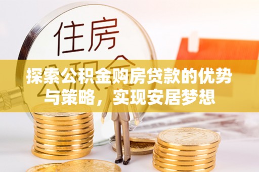 齐河探索公积金购房贷款的优势与策略，实现安居梦想