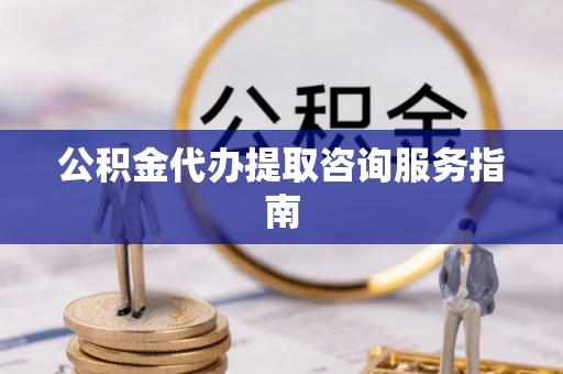 齐河公积金代办提取咨询服务指南