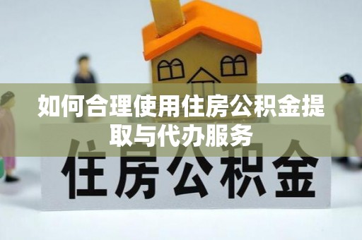 齐河如何合理使用住房公积金提取与代办服务