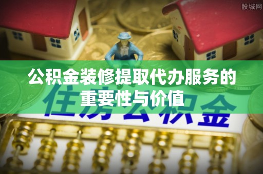 齐河公积金装修提取代办服务的重要性与价值