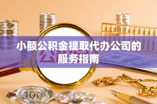 齐河小额公积金提取代办公司的服务指南