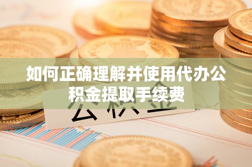 齐河如何正确理解并使用代办公积金提取手续费