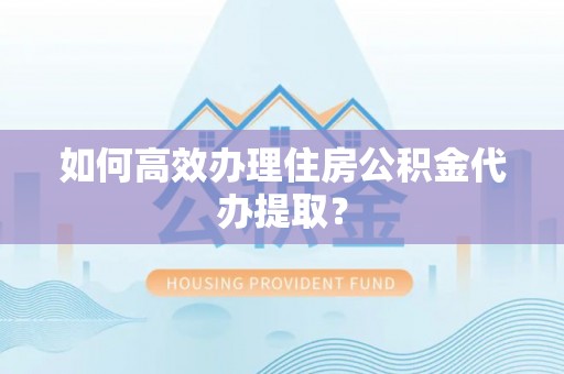 齐河如何高效办理住房公积金代办提取？