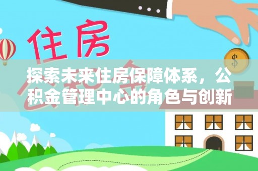 齐河探索未来住房保障体系，公积金管理中心的角色与创新