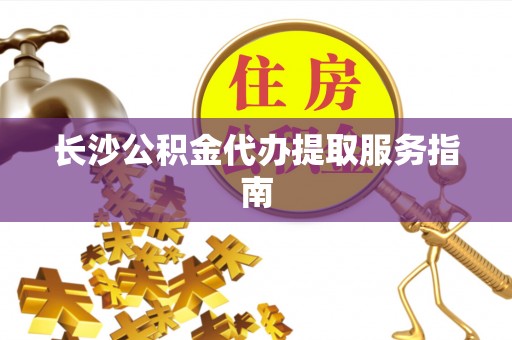 齐河长沙公积金代办提取服务指南