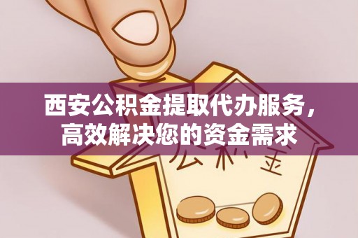 齐河西安公积金提取代办服务，高效解决您的资金需求