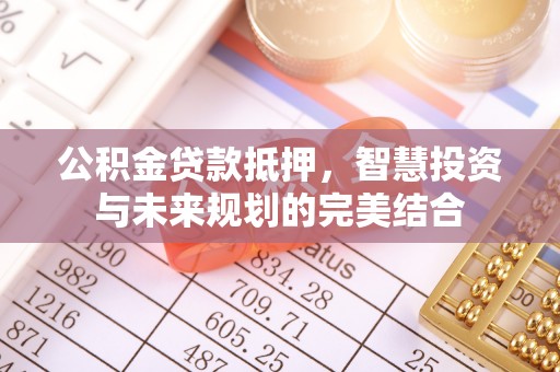 齐河公积金贷款抵押，智慧投资与未来规划的完美结合