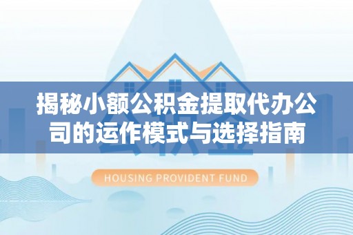 齐河揭秘小额公积金提取代办公司的运作模式与选择指南