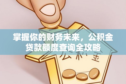 齐河掌握你的财务未来，公积金贷款额度查询全攻略