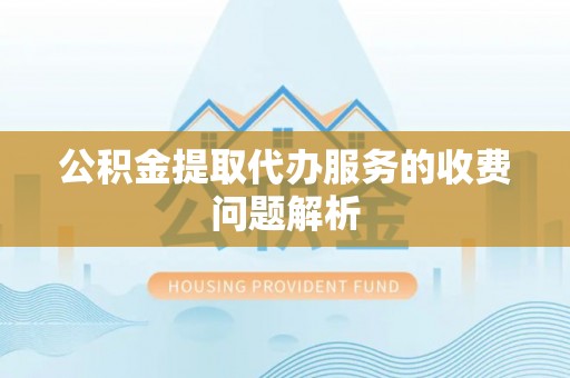 齐河公积金提取代办服务的收费问题解析