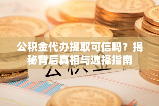 齐河公积金代办提取可信吗？揭秘背后真相与选择指南