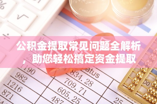 齐河公积金提取常见问题全解析，助您轻松搞定资金提取