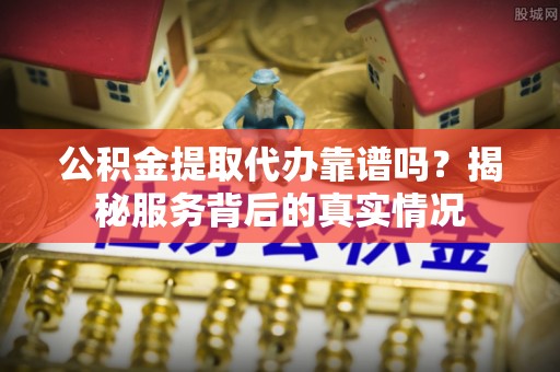 齐河公积金提取代办靠谱吗？揭秘服务背后的真实情况