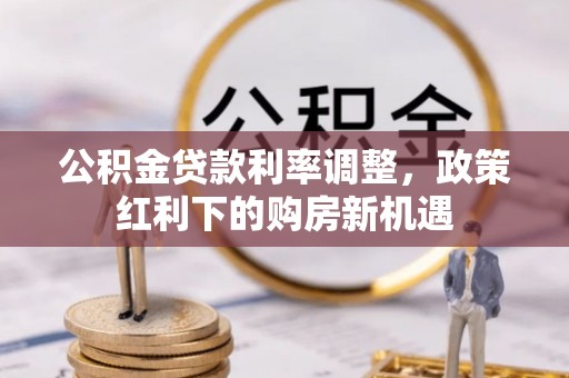 齐河公积金贷款利率调整，政策红利下的购房新机遇
