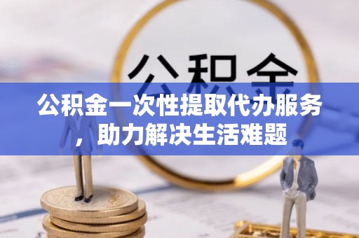 齐河公积金一次性提取代办服务，助力解决生活难题