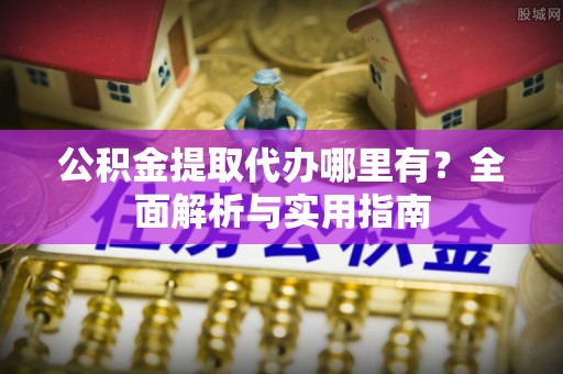 齐河公积金提取代办哪里有？全面解析与实用指南