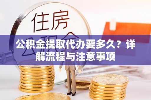 齐河公积金提取代办要多久？详解流程与注意事项