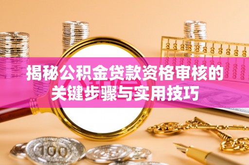 齐河揭秘公积金贷款资格审核的关键步骤与实用技巧
