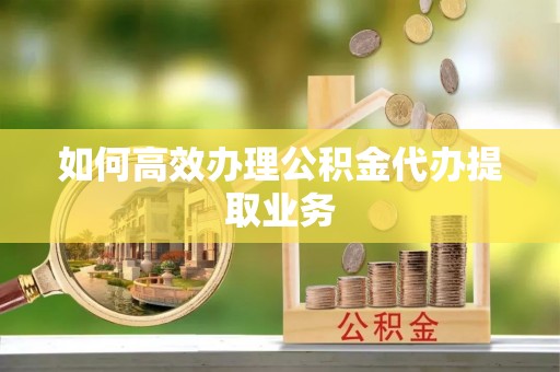 齐河如何高效办理公积金代办提取业务