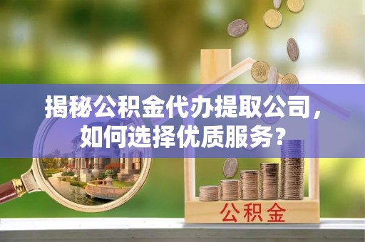 齐河揭秘公积金代办提取公司，如何选择优质服务？