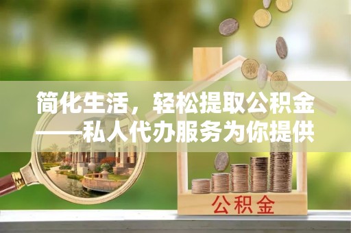 齐河简化生活，轻松提取公积金——私人代办服务为你提供便利