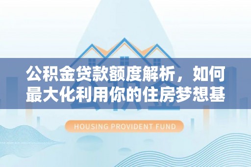 齐河公积金贷款额度解析，如何最大化利用你的住房梦想基金