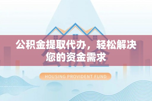 齐河公积金提取代办，轻松解决您的资金需求