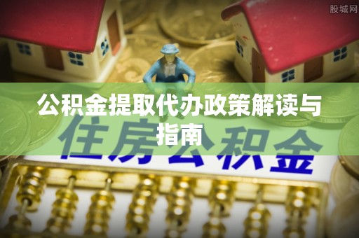 齐河公积金提取代办政策解读与指南