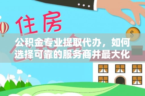 齐河公积金专业提取代办，如何选择可靠的服务商并最大化你的资金收益