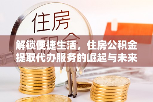 齐河解锁便捷生活，住房公积金提取代办服务的崛起与未来