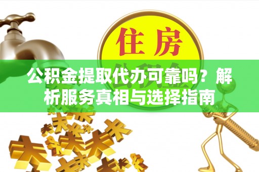齐河公积金提取代办可靠吗？解析服务真相与选择指南
